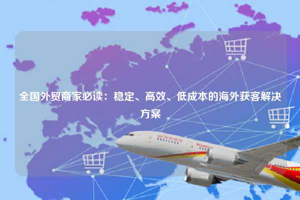 全国外贸商家必读：稳定、高效、低成本的海外获客解决方案