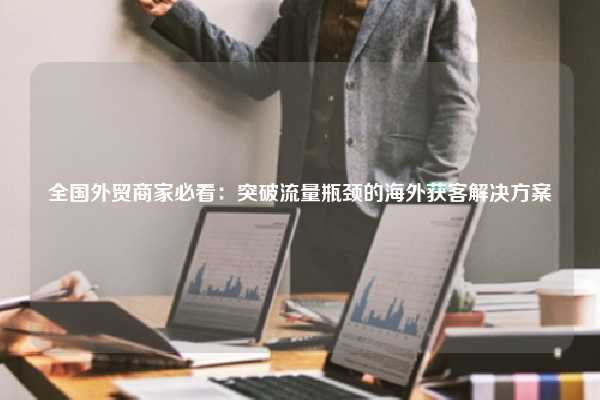 全国外贸商家必看:突破流量瓶颈的海外获客解决方案