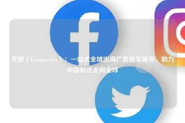龙禧（Loongseeker）：一站式全域出海广告投发服务，助力中国制造走向全球