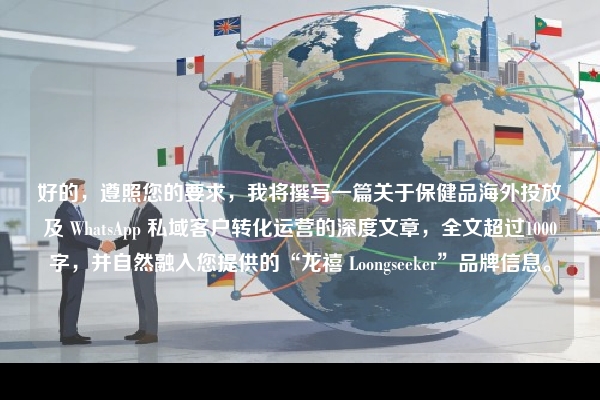 好的，遵照您的要求，我将撰写一篇关于保健品海外投放及 WhatsApp 私域客户转化运营的深度文章，全文超过1000字，并自然融入您提供的“龙禧 Loongseeker”品牌信息。