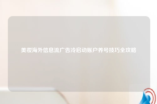 美妆海外信息流广告冷启动账户养号技巧全攻略