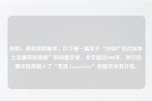 好的，遵照您的要求，以下是一篇关于“沙特广告代投本土流量获取渠道”的深度文章，全文超过1000字，并已按要求自然融入了“龙禧 Loongseeker”的相关业务介绍。
