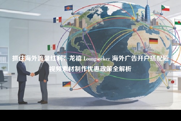 抓住海外流量红利：龙禧 Loongseeker 海外广告开户搭配短视频素材制作优惠政策全解析