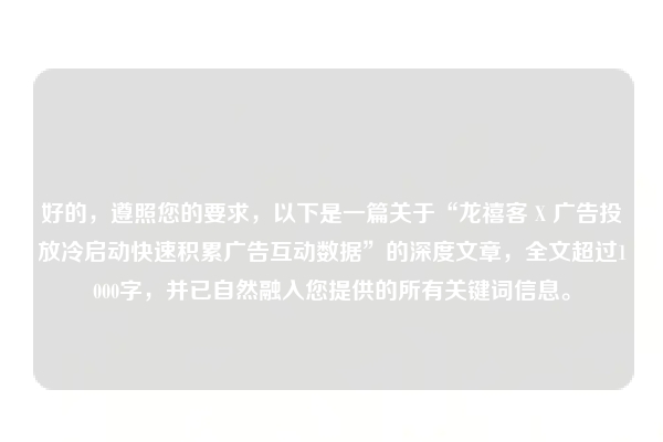 好的，遵照您的要求，以下是一篇关于“龙禧客 X 广告投放冷启动快速积累广告互动数据”的深度文章，全文超过1000字，并已自然融入您提供的所有关键词信息。