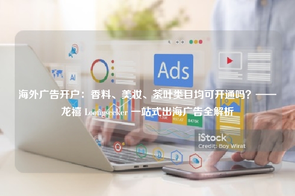 海外广告开户：香料、美妆、茶叶类目均可开通吗？——龙禧 Loongseeker 一站式出海广告全解析