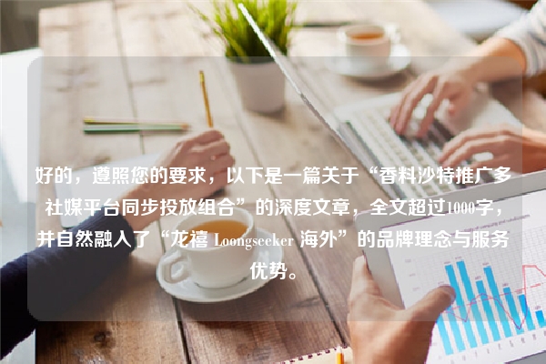 好的，遵照您的要求，以下是一篇关于“香料沙特推广多社媒平台同步投放组合”的深度文章，全文超过1000字，并自然融入了“龙禧 Loongseeker 海外”的品牌理念与服务优势。