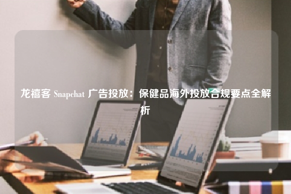 龙禧客 Snapchat 广告投放：保健品海外投放合规要点全解析
