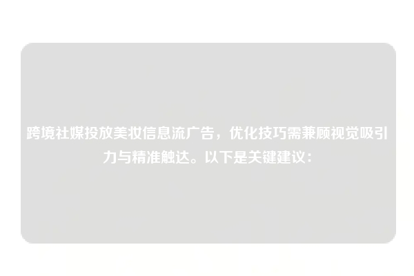 跨境社媒投放美妆信息流广告,优化技巧需兼顾视觉吸引力与精准触达。以下是关键建议: