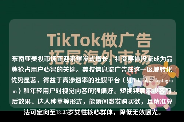 东南亚美妆市场正迎来爆发式增长，社交媒体投流成为品牌抢占用户心智的关键。美妆信息流广告在这一区域转化优势显著，得益于高渗透率的社媒平台（如TikTok、Instagram）和年轻用户对视觉内容的强偏好。短视频展示妆容前后效果、达人种草等形式，能瞬间激发购买欲，且精准算法可定向至18-35岁女性核心群体，降低无效曝光。