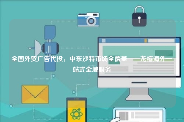 全国外贸广告代投，中东沙特市场全覆盖——龙禧海外一站式全域服务