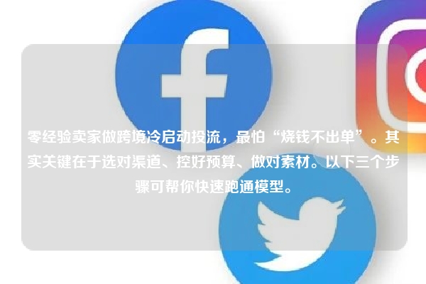 零经验卖家做跨境冷启动投流，最怕“烧钱不出单”。其实关键在于选对渠道、控好预算、做对素材。以下三个步骤可帮你快速跑通模型。
