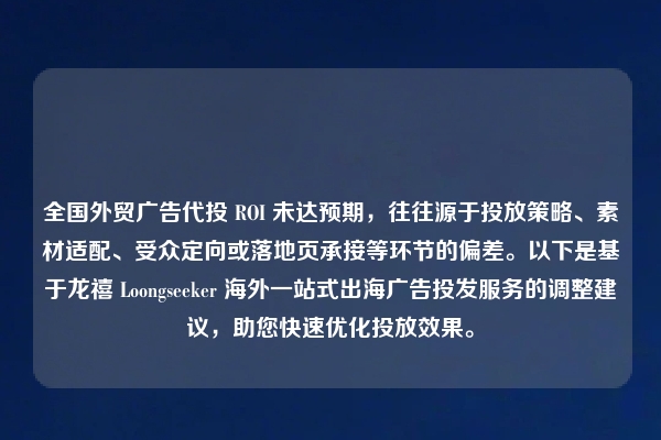 全国外贸广告代投 ROI 未达预期，往往源于投放策略、素材适配、受众定向或落地页承接等环节的偏差。以下是基于龙禧 Loongseeker 海外一站式出海广告投发服务的调整建议，助您快速优化投放效果。