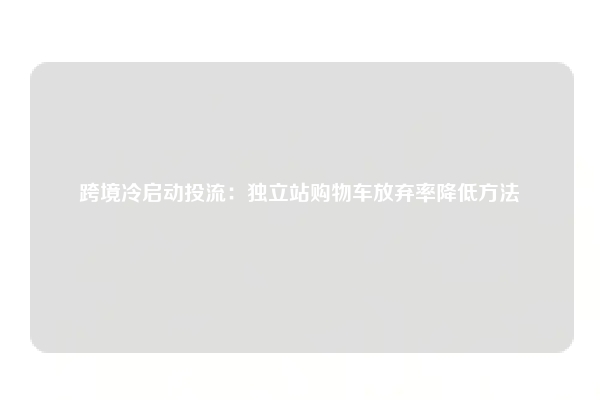 跨境冷启动投流：独立站购物车放弃率降低方法