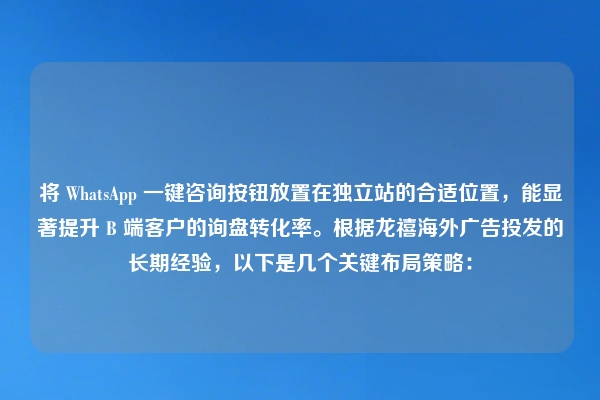 将 WhatsApp 一键咨询按钮放置在独立站的合适位置，能显著提升 B 端客户的询盘转化率。根据龙禧海外广告投发的长期经验，以下是几个关键布局策略：