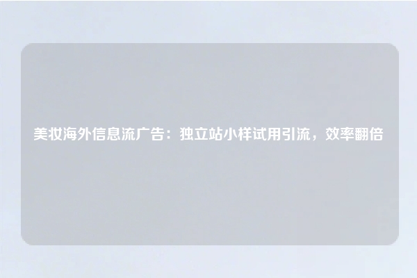 美妆海外信息流广告：独立站小样试用引流，效率翻倍