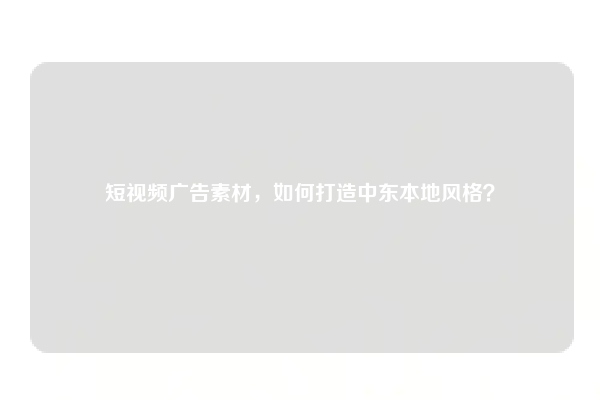短视频广告素材，如何打造中东本地风格？