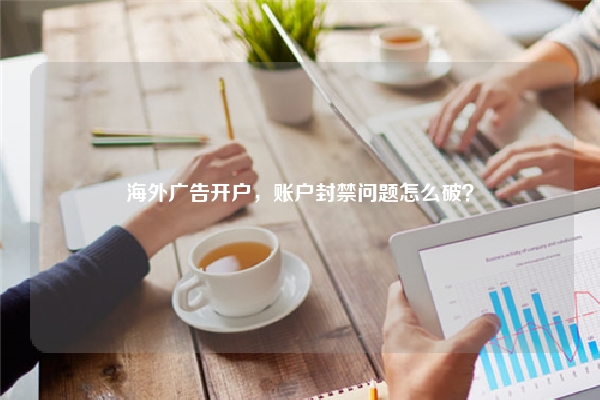 海外广告开户，账户封禁问题怎么破？