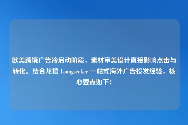 欧美跨境广告冷启动阶段，素材审美设计直接影响点击与转化。结合龙禧 Loongseeker 一站式海外广告投发经验，核心要点如下：