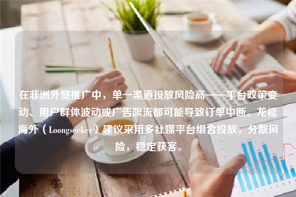 在非洲外贸推广中，单一渠道投放风险高——平台政策变动、用户群体波动或广告限流都可能导致订单中断。龙禧海外（Loongseeker）建议采用多社媒平台组合投放，分散风险，稳定获客。