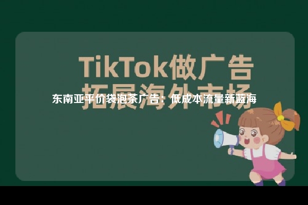 东南亚平价袋泡茶广告：低成本流量新蓝海