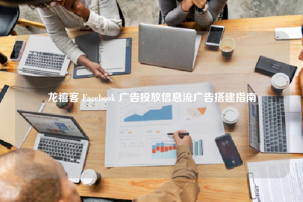 龙禧客 Facebook 广告投放信息流广告搭建指南