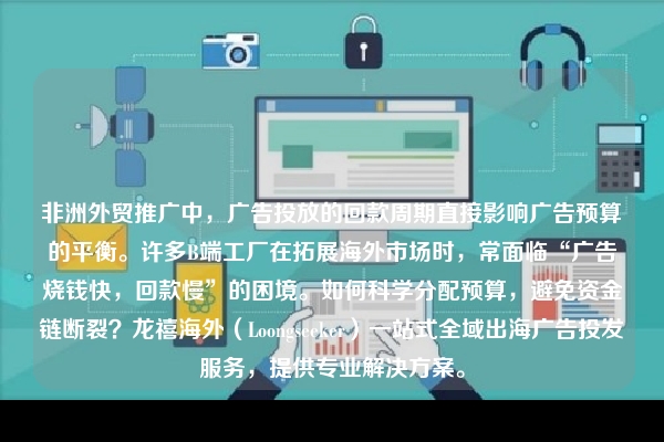 非洲外贸推广中,广告投放的回款周期直接影响广告预算的平衡。许多B端工厂在拓展海外市场时,常面临“广告烧钱快,回款慢”的困境。如何科学分配预算,避免资金链断裂?龙禧海外(Loongseeker)一站式全域出海广告投发服务,提供专业解决方案。