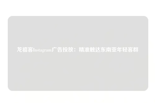 龙禧客Instagram广告投放：精准触达东南亚年轻客群
