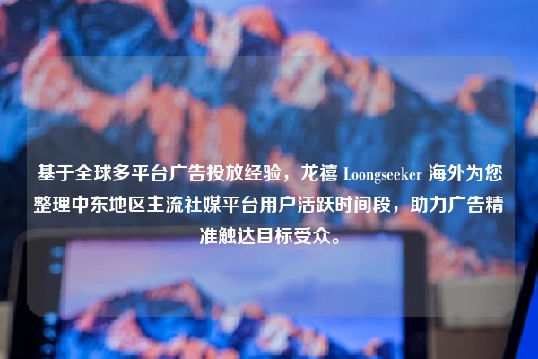 基于全球多平台广告投放经验，龙禧 Loongseeker 海外为您整理中东地区主流社媒平台用户活跃时间段，助力广告精准触达目标受众。