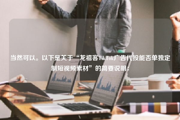 当然可以。以下是关于“龙禧客TikTok广告代投能否单独定制短视频素材”的简要说明：