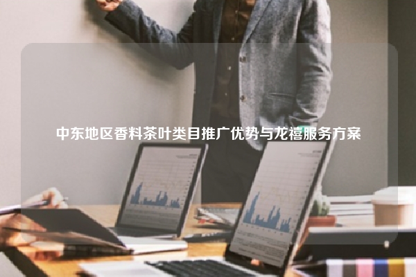 中东地区香料茶叶类目推广优势与龙禧服务方案
