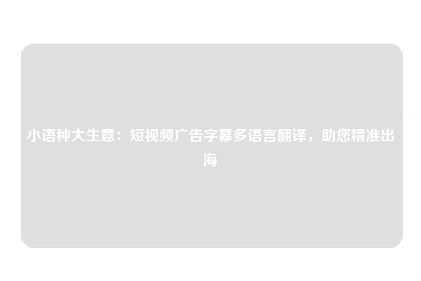 小语种大生意：短视频广告字幕多语言翻译，助您精准出海