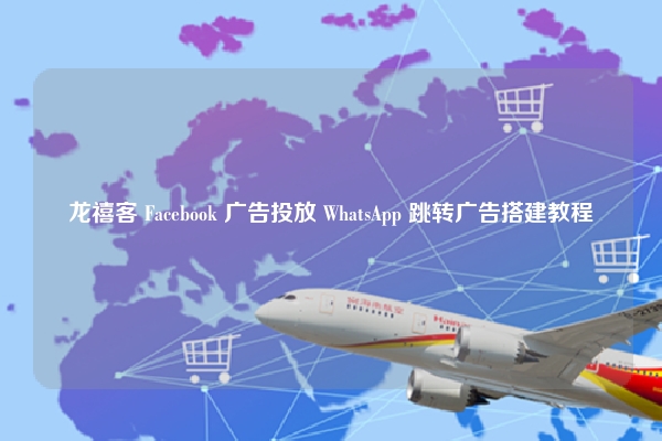 龙禧客 Facebook 广告投放 WhatsApp 跳转广告搭建教程