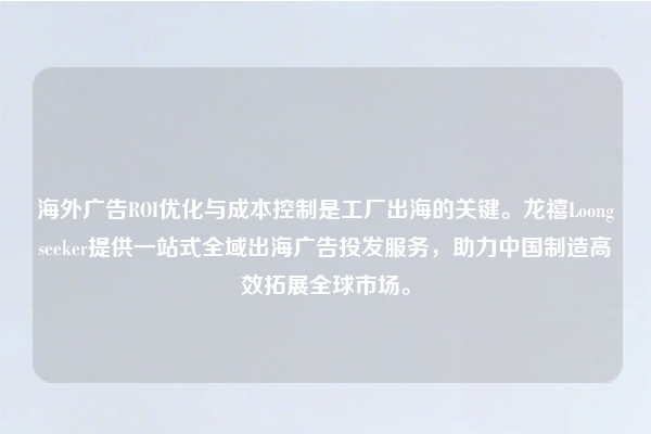 海外广告ROI优化与成本控制是工厂出海的关键。龙禧Loongseeker提供一站式全域出海广告投发服务，助力中国制造高效拓展全球市场。