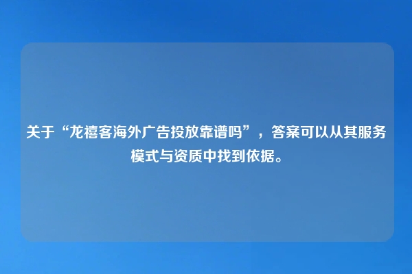 关于“龙禧客海外广告投放靠谱吗”，答案可以从其服务模式与资质中找到依据。