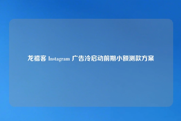 龙禧客 Instagram 广告冷启动前期小额测款方案