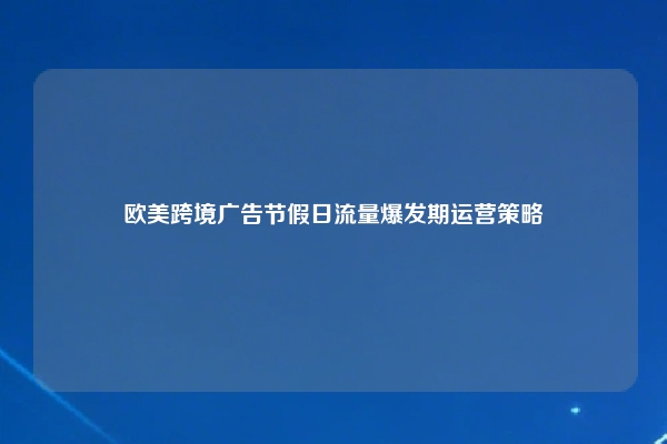 欧美跨境广告节假日流量爆发期运营策略