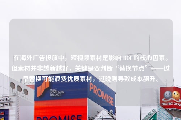 在海外广告投放中，短视频素材是影响 ROI 的核心因素。但素材并非越新越好，关键是要判断“替换节点”——过早替换可能浪费优质素材，过晚则导致成本飙升。