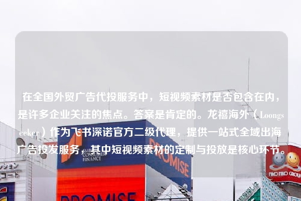在全国外贸广告代投服务中，短视频素材是否包含在内，是许多企业关注的焦点。答案是肯定的。龙禧海外（Loongseeker）作为飞书深诺官方二级代理，提供一站式全域出海广告投发服务，其中短视频素材的定制与投放是核心环节。