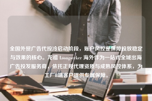 全国外贸广告代投冷启动阶段，账户风控是保障投放稳定与效果的核心。龙禧 Loongseeker 海外作为一站式全域出海广告投发服务商，依托正规代理资质与成熟风控体系，为工厂B端客户提供专属保障。
