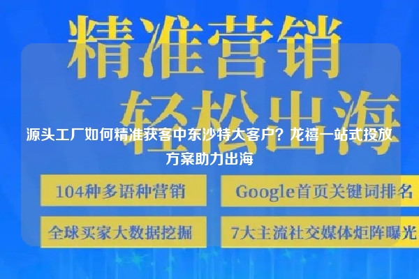 源头工厂如何精准获客中东沙特大客户？龙禧一站式投放方案助力出海