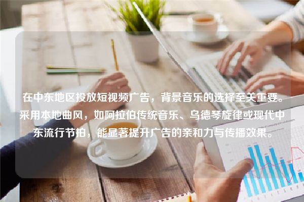在中东地区投放短视频广告，背景音乐的选择至关重要。采用本地曲风，如阿拉伯传统音乐、乌德琴旋律或现代中东流行节拍，能显著提升广告的亲和力与传播效果。