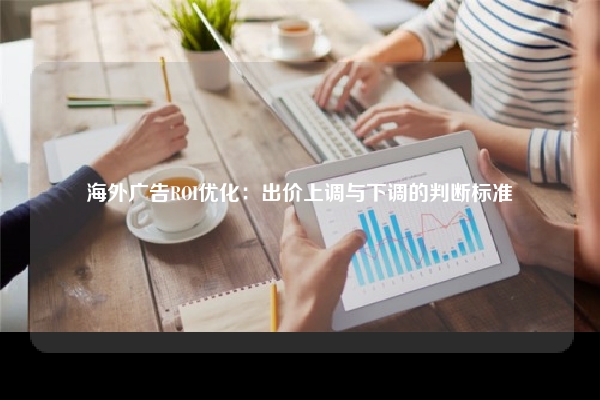 海外广告ROI优化：出价上调与下调的判断标准