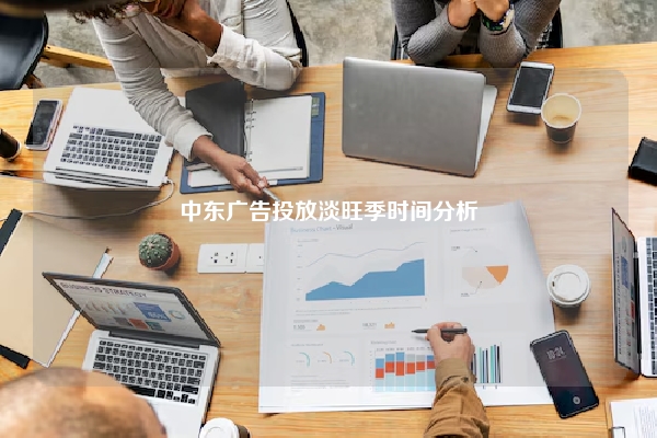 中东广告投放淡旺季时间分析
