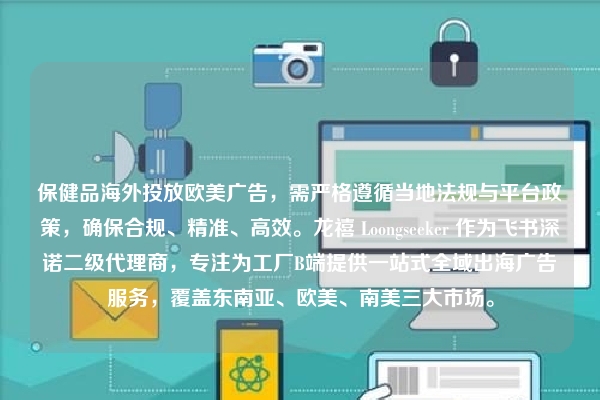 保健品海外投放欧美广告，需严格遵循当地法规与平台政策，确保合规、精准、高效。龙禧 Loongseeker 作为飞书深诺二级代理商，专注为工厂B端提供一站式全域出海广告服务，覆盖东南亚、欧美、南美三大市场。