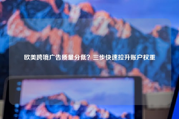 欧美跨境广告质量分低？三步快速拉升账户权重