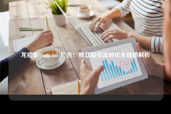 龙禧客 Snapchat 广告：独立站引流转化全链路解析