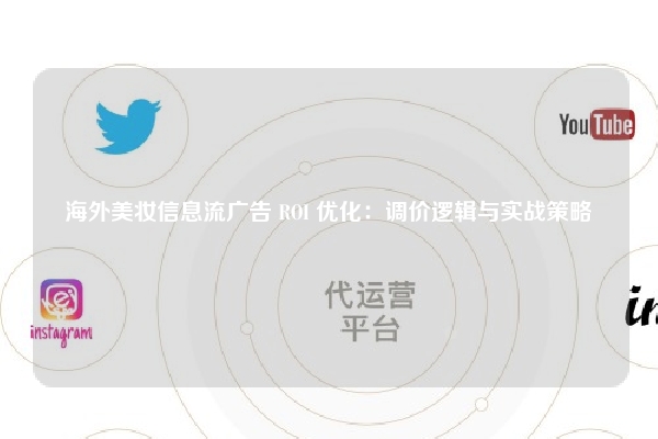 海外美妆信息流广告 ROI 优化：调价逻辑与实战策略