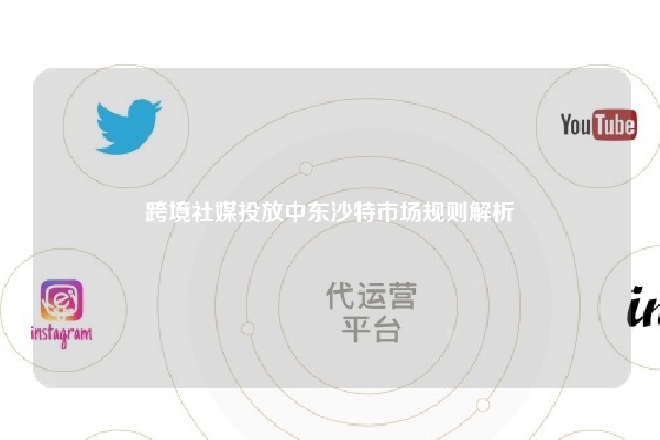 跨境社媒投放中东沙特市场规则解析