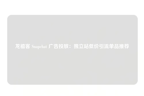 龙禧客 Snapchat 广告投放：独立站低价引流单品推荐