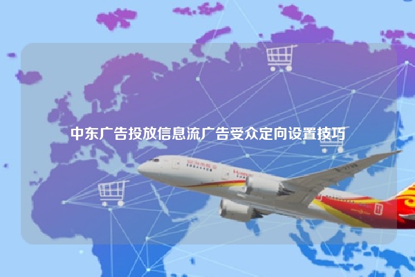 中东广告投放信息流广告受众定向设置技巧